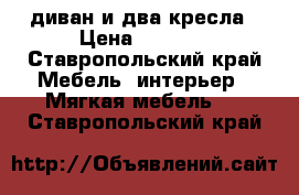 диван и два кресла › Цена ­ 8 000 - Ставропольский край Мебель, интерьер » Мягкая мебель   . Ставропольский край